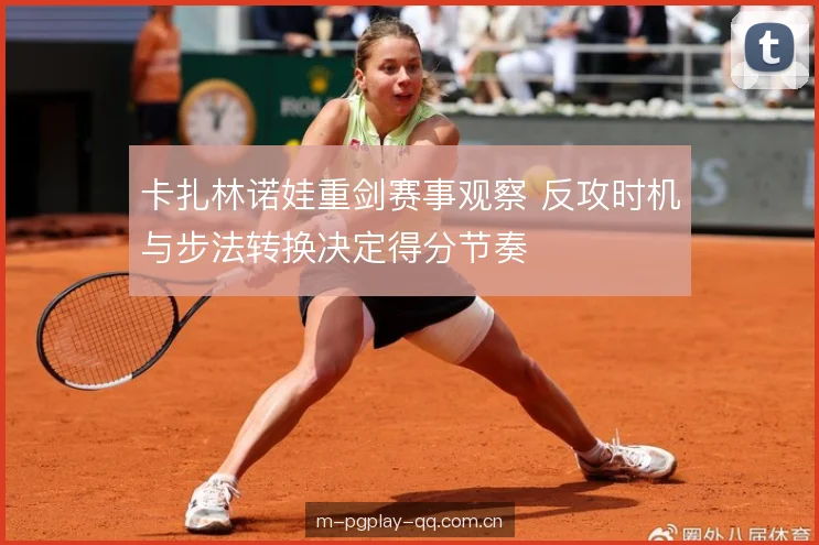 卡扎林诺娃重剑赛事观察 反攻时机与步法转换决定得分节奏 卡扎林诺娃重剑赛事观察 反攻时机与步法转换决定得分节奏