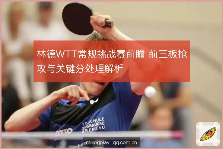 林德WTT常规挑战赛前瞻 前三板抢攻与关键分处理解析